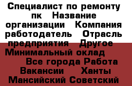 Специалист по ремонту пк › Название организации ­ Компания-работодатель › Отрасль предприятия ­ Другое › Минимальный оклад ­ 20 000 - Все города Работа » Вакансии   . Ханты-Мансийский,Советский г.